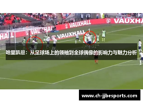 哈里凯恩：从足球场上的领袖到全球偶像的影响力与魅力分析