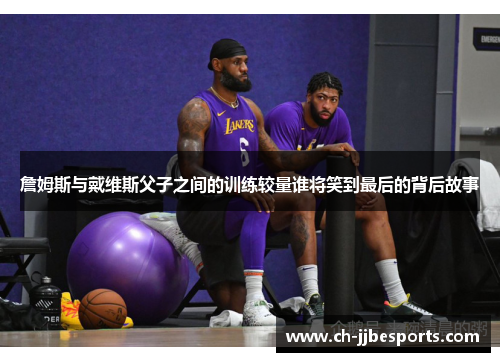 詹姆斯与戴维斯父子之间的训练较量谁将笑到最后的背后故事