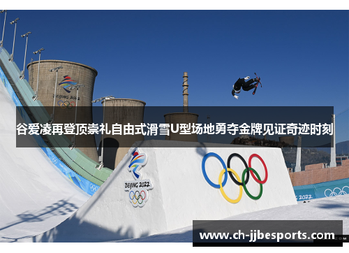 谷爱凌再登顶崇礼自由式滑雪U型场地勇夺金牌见证奇迹时刻