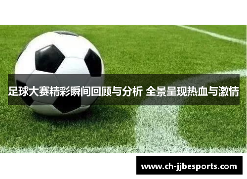 足球大赛精彩瞬间回顾与分析 全景呈现热血与激情