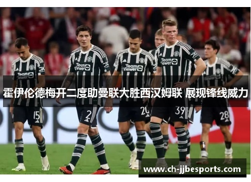 霍伊伦德梅开二度助曼联大胜西汉姆联 展现锋线威力